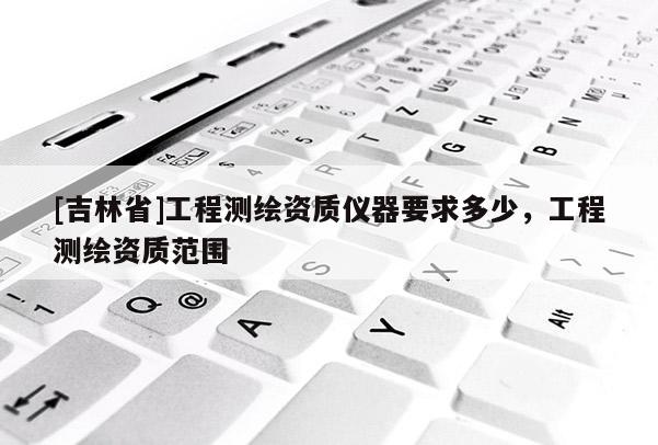 [吉林省]工程測繪資質儀器要求多少，工程測繪資質范圍