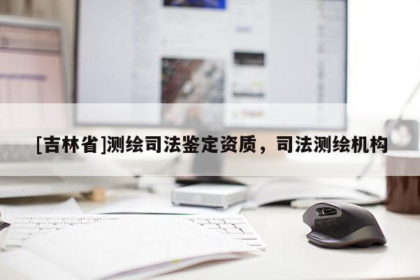 [吉林省]測繪司法鑒定資質，司法測繪機構