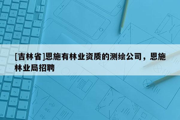 [吉林省]恩施有林業資質的測繪公司，恩施林業局招聘