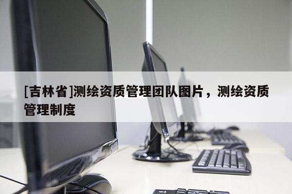[吉林省]測繪資質管理團隊圖片，測繪資質管理制度