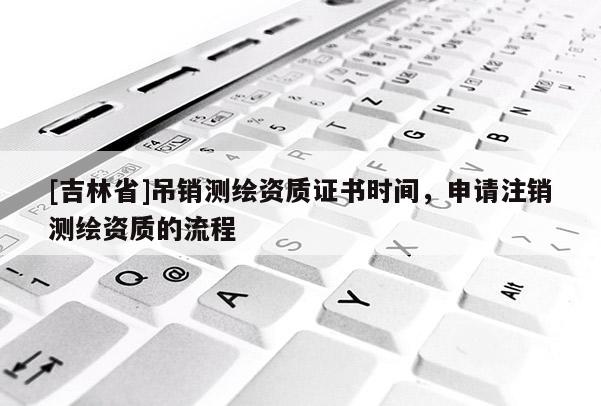 [吉林省]吊銷測(cè)繪資質(zhì)證書時(shí)間，申請(qǐng)注銷測(cè)繪資質(zhì)的流程