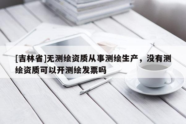 [吉林省]無測繪資質從事測繪生產，沒有測繪資質可以開測繪發票嗎