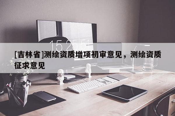 [吉林省]測繪資質增項初審意見，測繪資質征求意見