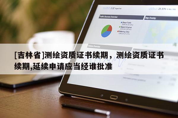 [吉林省]測繪資質證書續期，測繪資質證書續期,延續申請應當經誰批準