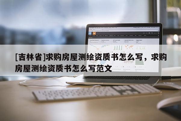 [吉林省]求購房屋測繪資質書怎么寫，求購房屋測繪資質書怎么寫范文