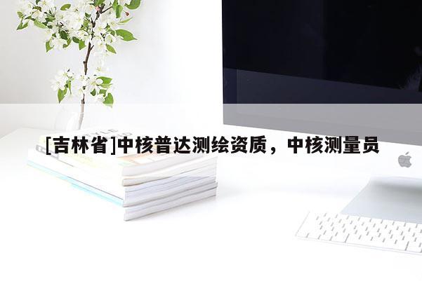 [吉林省]中核普達測繪資質，中核測量員