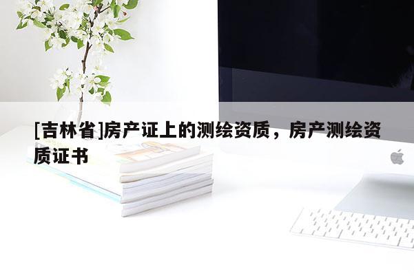 [吉林省]房產證上的測繪資質，房產測繪資質證書