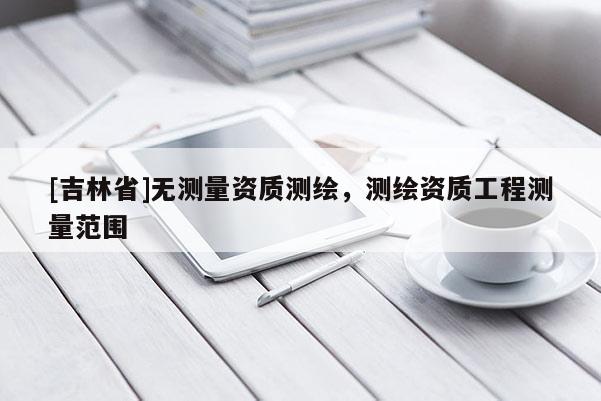 [吉林省]無測量資質(zhì)測繪，測繪資質(zhì)工程測量范圍