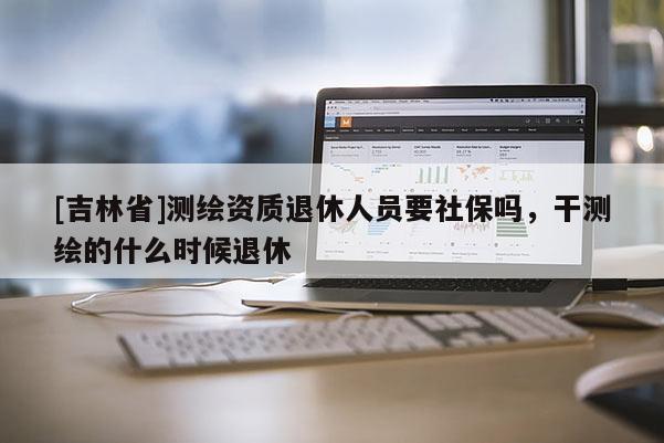 [吉林省]測繪資質退休人員要社保嗎，干測繪的什么時候退休