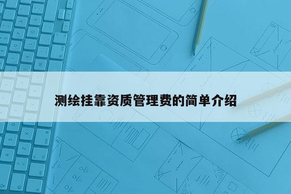 測繪掛靠資質(zhì)管理費(fèi)的簡單介紹