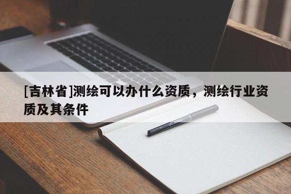 [吉林省]測繪可以辦什么資質，測繪行業資質及其條件