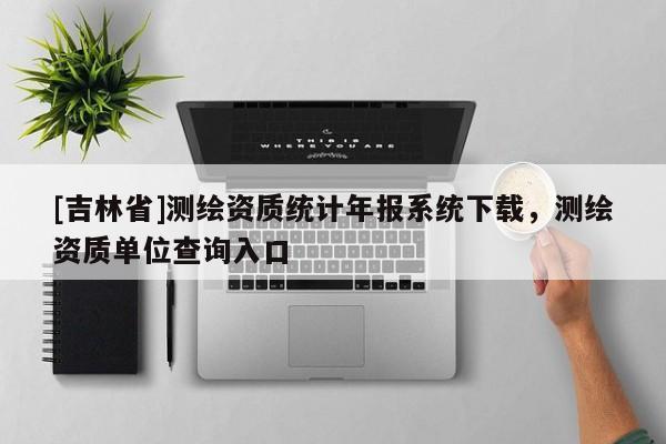 [吉林省]測繪資質統計年報系統下載，測繪資質單位查詢入口