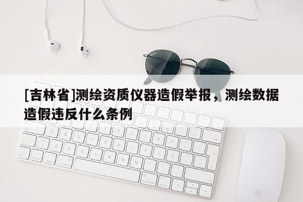 [吉林省]測繪資質儀器造假舉報，測繪數據造假違反什么條例