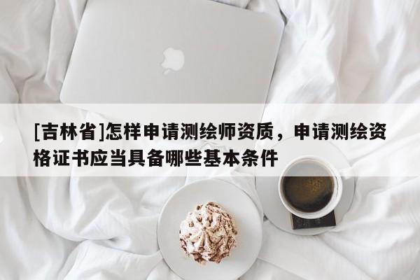 [吉林省]怎樣申請測繪師資質，申請測繪資格證書應當具備哪些基本條件