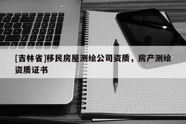[吉林省]移民房屋測繪公司資質(zhì)，房產(chǎn)測繪資質(zhì)證書