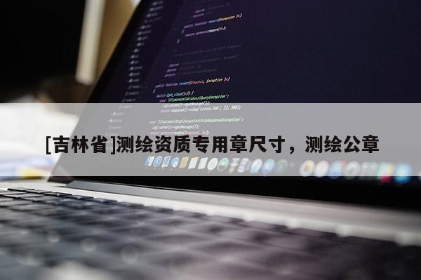 [吉林省]測繪資質專用章尺寸，測繪公章