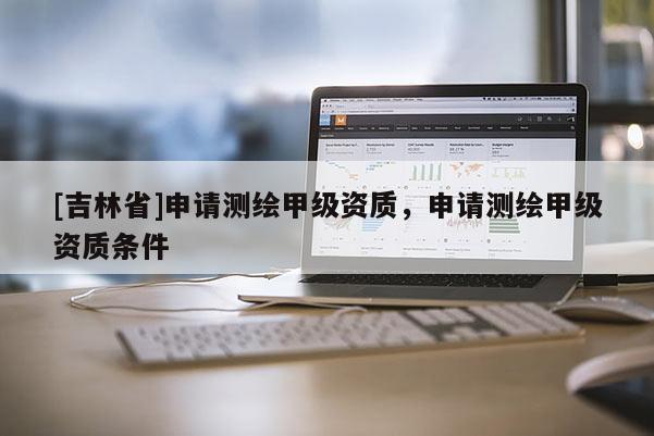 [吉林省]申請測繪甲級資質，申請測繪甲級資質條件