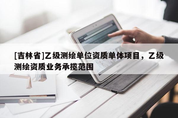 [吉林省]乙級測繪單位資質(zhì)單體項(xiàng)目，乙級測繪資質(zhì)業(yè)務(wù)承攬范圍