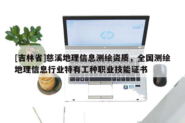 [吉林省]慈溪地理信息測繪資質，全國測繪地理信息行業特有工種職業技能證書