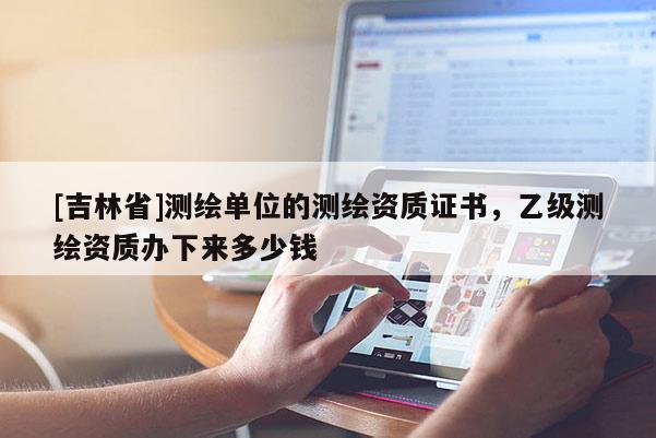 [吉林省]測繪單位的測繪資質證書，乙級測繪資質辦下來多少錢
