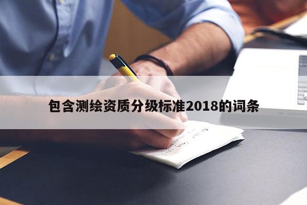 包含測繪資質(zhì)分級標(biāo)準(zhǔn)2018的詞條