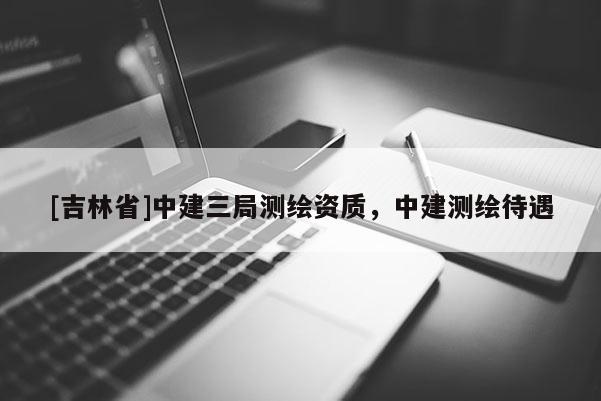 [吉林省]中建三局測(cè)繪資質(zhì)，中建測(cè)繪待遇
