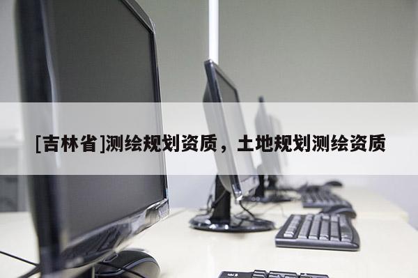 [吉林省]測繪規(guī)劃資質(zhì)，土地規(guī)劃測繪資質(zhì)