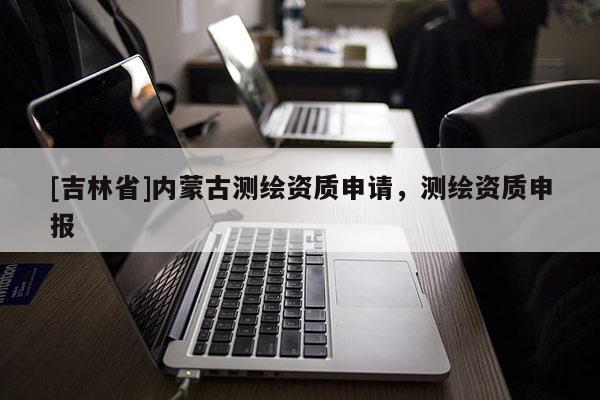 [吉林省]內蒙古測繪資質申請，測繪資質申報