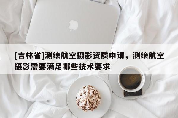 [吉林省]測繪航空攝影資質申請，測繪航空攝影需要滿足哪些技術要求