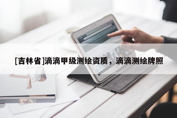 [吉林省]滴滴甲級(jí)測(cè)繪資質(zhì)，滴滴測(cè)繪牌照