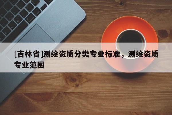 [吉林省]測繪資質分類專業標準，測繪資質專業范圍