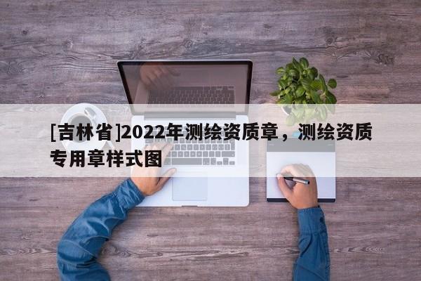 [吉林省]2022年測(cè)繪資質(zhì)章，測(cè)繪資質(zhì)專(zhuān)用章樣式圖