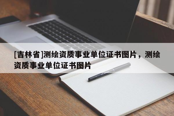 [吉林省]測(cè)繪資質(zhì)事業(yè)單位證書圖片，測(cè)繪資質(zhì)事業(yè)單位證書圖片