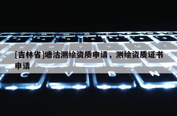 [吉林省]塘沽測繪資質申請，測繪資質證書申請