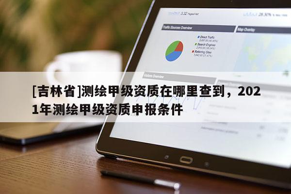 [吉林省]測繪甲級資質在哪里查到，2021年測繪甲級資質申報條件