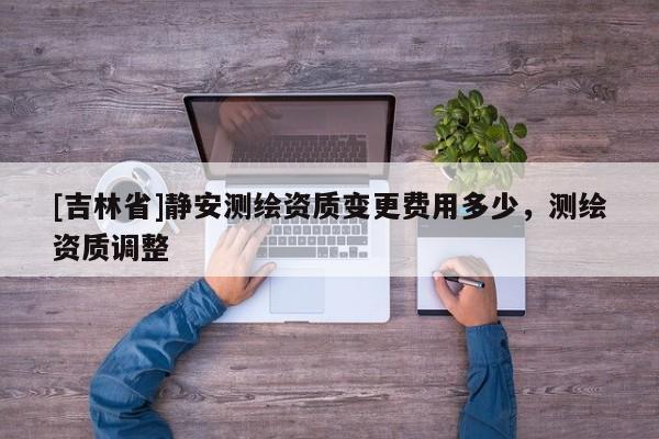 [吉林省]靜安測繪資質變更費用多少，測繪資質調整