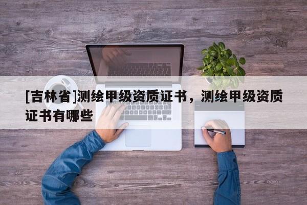 [吉林省]測繪甲級資質證書，測繪甲級資質證書有哪些