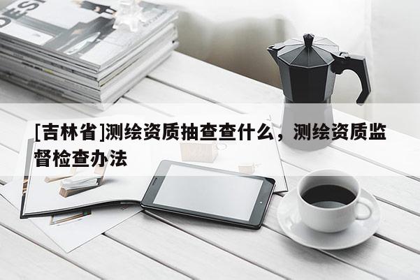 [吉林省]測繪資質抽查查什么，測繪資質監督檢查辦法