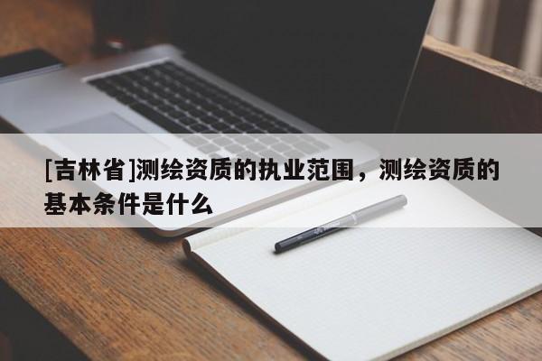 [吉林省]測繪資質(zhì)的執(zhí)業(yè)范圍，測繪資質(zhì)的基本條件是什么