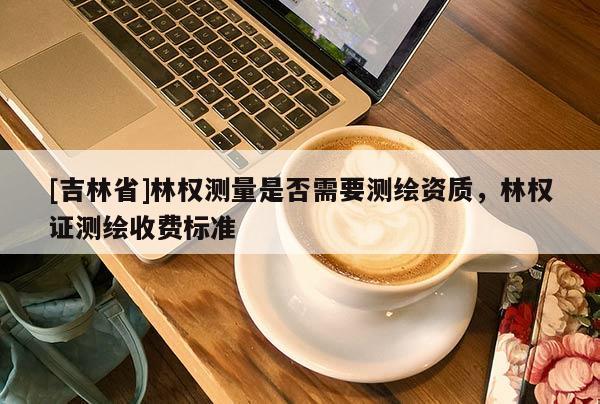 [吉林省]林權測量是否需要測繪資質，林權證測繪收費標準