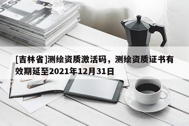 [吉林省]測(cè)繪資質(zhì)激活碼，測(cè)繪資質(zhì)證書有效期延至2021年12月31日