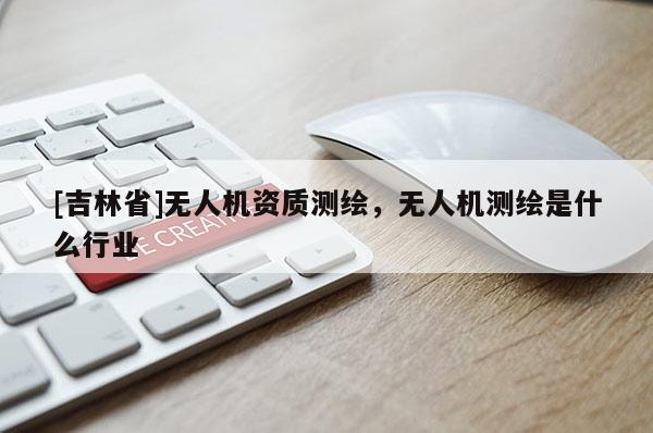 [吉林省]無人機資質(zhì)測繪，無人機測繪是什么行業(yè)