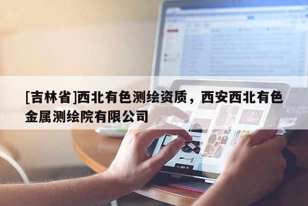 [吉林省]西北有色測繪資質，西安西北有色金屬測繪院有限公司