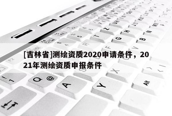 [吉林省]測繪資質2020申請條件，2021年測繪資質申報條件