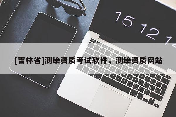 [吉林省]測繪資質考試軟件，測繪資質網站