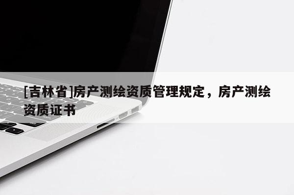 [吉林省]房產測繪資質管理規(guī)定，房產測繪資質證書