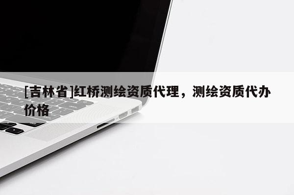 [吉林省]紅橋測(cè)繪資質(zhì)代理，測(cè)繪資質(zhì)代辦價(jià)格