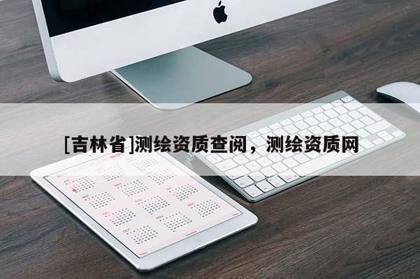 [吉林省]測(cè)繪資質(zhì)查閱，測(cè)繪資質(zhì)網(wǎng)