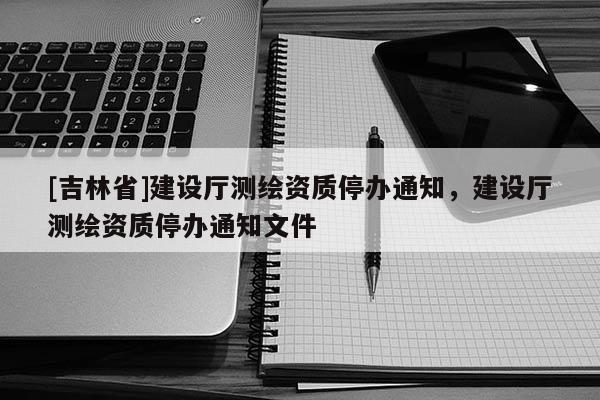 [吉林省]建設廳測繪資質停辦通知，建設廳測繪資質停辦通知文件