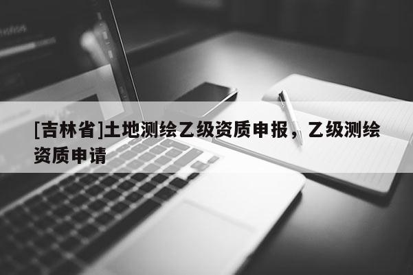 [吉林省]土地測繪乙級資質申報，乙級測繪資質申請